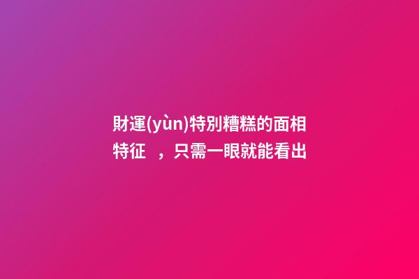 財運(yùn)特別糟糕的面相特征，只需一眼就能看出
